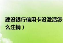 建设银行信用卡没激活怎么注销（建设银行信用卡未激活怎么注销）