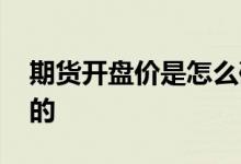 期货开盘价是怎么确定 期货开盘价是怎么定的