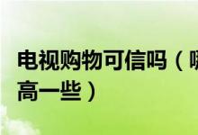 电视购物可信吗（哪种情况下电视购物可信度高一些）