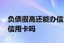 负债很高还能办信用卡吗 有负债还可以办理信用卡吗