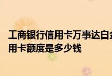 工商银行信用卡万事达白金卡额度有多少 兴业万事达白金信用卡额度是多少钱
