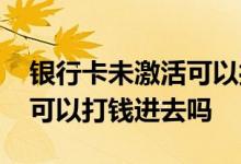 银行卡未激活可以打钱进去吗 银行卡未激活可以打钱进去吗