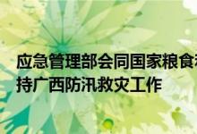 应急管理部会同国家粮食和物资储备局调拨中央救灾物资支持广西防汛救灾工作
