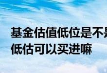 基金估值低位是不是就可以买进了? 基金进入低估可以买进嘛