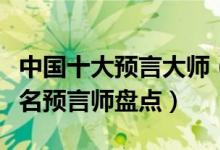 中国十大预言大师（有名的预测学家有哪些著名预言师盘点）
