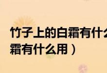 竹子上的白霜有什么用途和功效（竹子上的白霜有什么用）