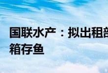 国联水产：拟出租部分上游养殖设施及出售网箱存鱼