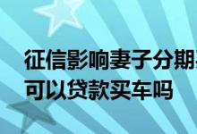 征信影响妻子分期买车吗 老公征信不好老婆可以贷款买车吗