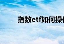 指数etf如何操作 指数etf怎么买卖