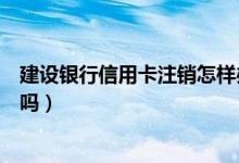 建设银行信用卡注销怎样办手续（建设银行信用卡注销收费吗）