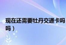 现在还需要牡丹交通卡吗（牡丹交通卡是信用卡到期用换卡吗）