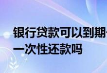 银行贷款可以到期一次性还款吗 银行贷款能一次性还款吗
