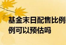 基金末日配售比例是什么意思 基金的配售比例可以预估吗