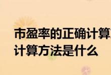 市盈率的正确计算方法是什么 三种市盈率的计算方法是什么