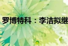 罗博特科：李洁拟继续减持不超2.986%股份