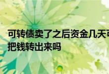可转债卖了之后资金几天可以转出 可转债当天卖出可以当天把钱转出来吗