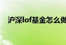 沪深lof基金怎么做 lof基金怎么区分沪深