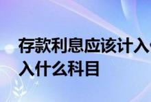 存款利息应该计入什么科目 定期存款利息计入什么科目