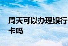 周天可以办理银行卡吗 周天银行可以办银行卡吗