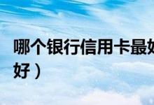 哪个银行信用卡最好（哪个银行的信用卡比较好）