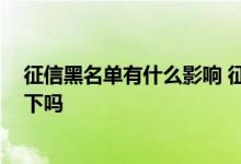 征信黑名单有什么影响 征信黑名单有哪些限制 可以介绍一下吗