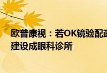 欧普康视：若OK镜验配政策放宽考虑将拟新建的自营终端建设成眼科诊所