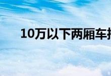 10万以下两厢车推荐（你喜欢哪一款）