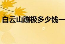 白云山蹦极多少钱一次（白云山蹦极多少钱）
