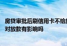 房贷审批后刷信用卡不给放款吗 房贷未放款期间刷了信用卡对放款有影响吗
