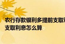 农行存款银利多提前支取利息如何算 农业银行大额存单提前支取利息怎么算