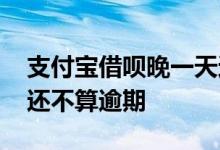 支付宝借呗晚一天还款算逾期吗 借呗晚几天还不算逾期