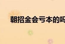 朝招金会亏本的吗 朝招金周末有收益吗