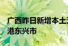 广西昨日新增本土无症状感染者3例均在防城港东兴市