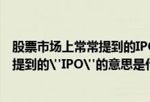 股票市场上常常提到的IPO是什么意思 股票市场上常常会被提到的