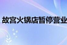 故宫火锅店暂停营业（停止运营的原因曝光）