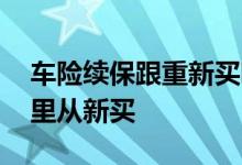 车险续保跟重新买哪个划算 车险到了都去哪里从新买