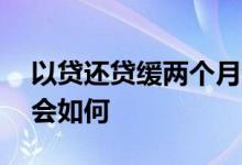 以贷还贷缓两个月会如何 以贷还贷缓两个月会如何