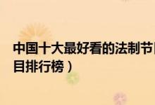 中国十大最好看的法制节目（法制节目有哪些中国法制类节目排行榜）