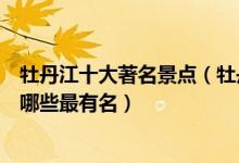 牡丹江十大著名景点（牡丹江著名旅游景点介绍牡丹江景点哪些最有名）