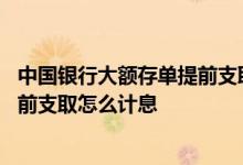 中国银行大额存单提前支取利息怎么算 中国银行大额存单提前支取怎么计息