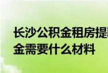 长沙公积金租房提取条件 长沙租房提取公积金需要什么材料