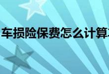 车损险保费怎么计算车损险的收费标准是什么