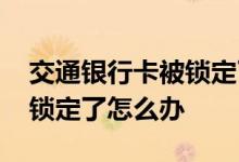 交通银行卡被锁定了几天解封 交通银行卡被锁定了怎么办