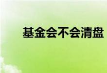 基金会不会清盘 每个基金都会清盘吗