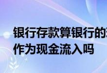 银行存款算银行的现金流入吗 定期存款利息作为现金流入吗