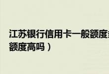江苏银行信用卡一般额度多少（江苏银行信用卡第一次申请额度高吗）