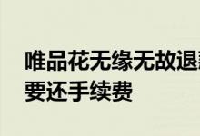 唯品花无缘无故退款 唯品花退款了为什么还要还手续费