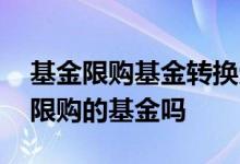 基金限购基金转换受限制吗 基金转换能转到限购的基金吗