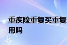 重疾险重复买重复理赔吗 重疾险重复购买有用吗