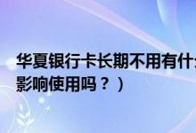 华夏银行卡长期不用有什么后果（华夏银行信用卡逾期后会影响使用吗？）
